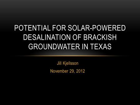 Jill Kjellsson November 29, 2012 POTENTIAL FOR SOLAR-POWERED DESALINATION OF BRACKISH GROUNDWATER IN TEXAS.