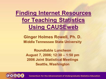 Finding Internet Resources for Teaching Statistics Using CAUSEweb Ginger Holmes Rowell, Ph. D. Middle Tennessee State University Roundtable Luncheon August.