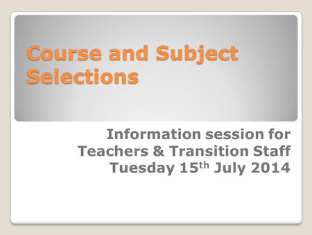 Course and Subject Selections Information session for Teachers & Transition Staff Tuesday 15 th July 2014.