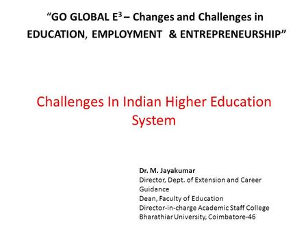 Challenges In Indian Higher Education System “GO GLOBAL E 3 – Changes and Challenges in EDUCATION, EMPLOYMENT & ENTREPRENEURSHIP” Dr. M. Jayakumar Director,