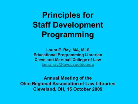 Principles for Staff Development Programming Laura E. Ray, MA, MLS Educational Programming Librarian Cleveland-Marshall College of Law