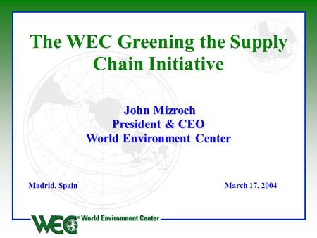 John Mizroch President & CEO World Environment Center The WEC Greening the Supply Chain Initiative John Mizroch President & CEO World Environment Center.