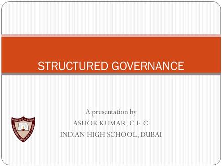A presentation by ASHOK KUMAR, C.E.O INDIAN HIGH SCHOOL, DUBAI STRUCTURED GOVERNANCE.