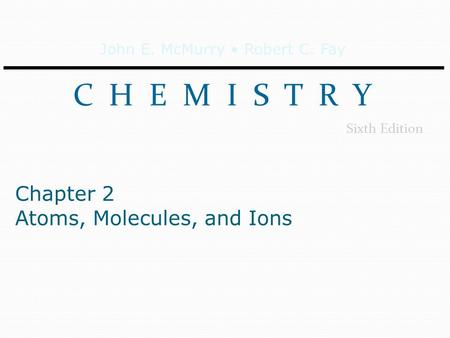 John E. McMurry Robert C. Fay C H E M I S T R Y Sixth Edition Chapter 2 Atoms, Molecules, and Ions.