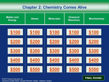 © 2013 Pearson Education, Inc. Chapter 2: Chemistry Comes Alive Matter and Energy AtomsMoleculesBiochemistry Chemical Reactions $200 $100 $300 $400 $500.