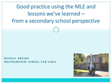 RUSSELL BRYANT WALTHAMSTOW SCHOOL FOR GIRLS Good practice using the MLE and lessons we’ve learned – from a secondary school perspective.