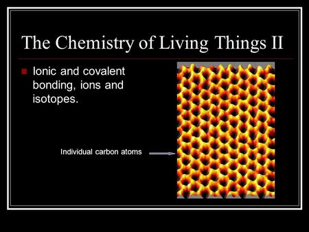 The Chemistry of Living Things II Ionic and covalent bonding, ions and isotopes. Individual carbon atoms.