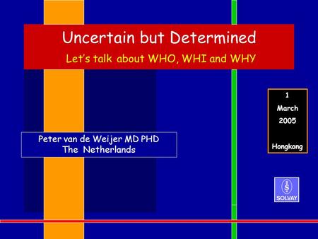 Uncertain but Determined Let’s talk about WHO, WHI and WHY Peter van de Weijer MD PHD The Netherlands 1 March 2005 Hongkong.