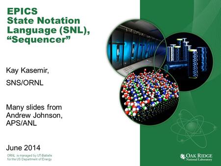 ORNL is managed by UT-Battelle for the US Department of Energy EPICS State Notation Language (SNL), “Sequencer” Kay Kasemir, SNS/ORNL Many slides from.