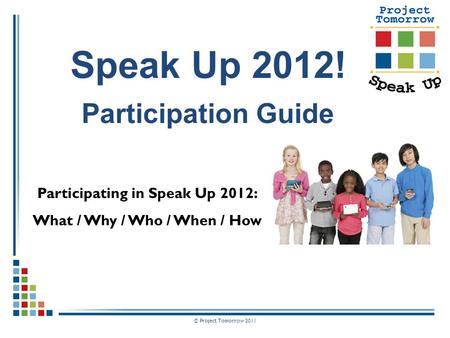 © Project Tomorrow 2011 Participating in Speak Up 2012: What / Why / Who / When / How Speak Up 2012! Participation Guide.