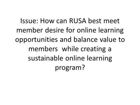 Issue: How can RUSA best meet member desire for online learning opportunities and balance value to members while creating a sustainable online learning.