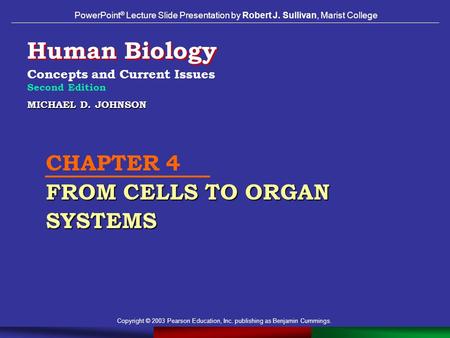 Copyright © 2003 Pearson Education, Inc. publishing as Benjamin Cummings. MICHAEL D. JOHNSON FROM CELLS TO ORGAN SYSTEMS CHAPTER 4 FROM CELLS TO ORGAN.