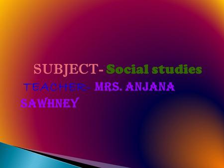SUBJECT- Social studies TEACHER- Mrs. Anjana sawhney