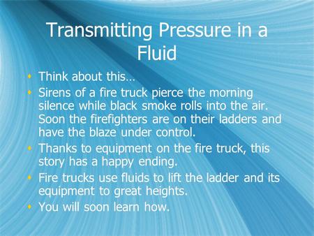 Transmitting Pressure in a Fluid  Think about this…  Sirens of a fire truck pierce the morning silence while black smoke rolls into the air. Soon the.