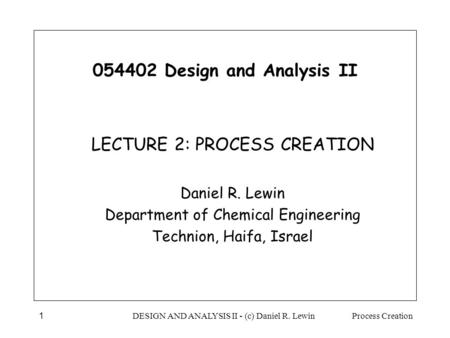 Process CreationDESIGN AND ANALYSIS II - (c) Daniel R. Lewin1 054402 Design and Analysis II LECTURE 2: PROCESS CREATION Daniel R. Lewin Department of Chemical.