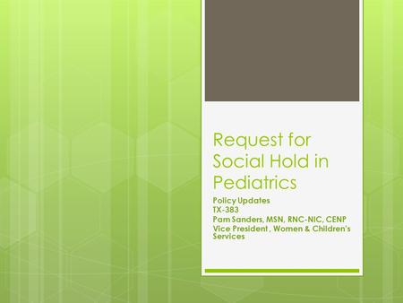 Request for Social Hold in Pediatrics Policy Updates TX-383 Pam Sanders, MSN, RNC-NIC, CENP Vice President, Women & Children’s Services.
