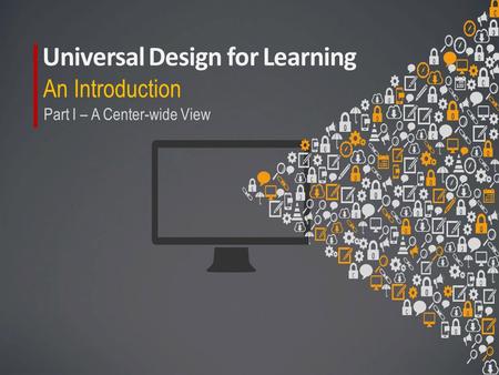 Universal Design for Learning An Introduction Part I – A Center-wide View.