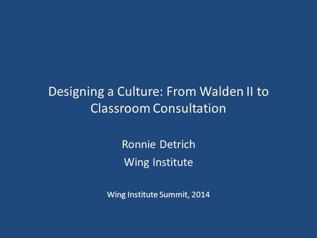 Designing a Culture: From Walden II to Classroom Consultation Ronnie Detrich Wing Institute Wing Institute Summit, 2014.