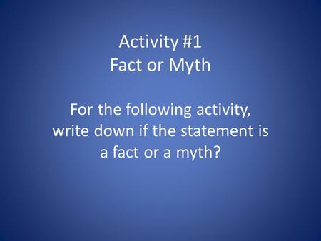 Activity #1 Fact or Myth For the following activity, write down if the statement is a fact or a myth?
