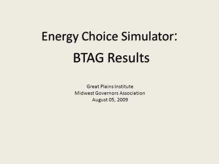 Energy Choice Simulator : BTAG Results Great Plains Institute Midwest Governors Association August 05, 2009.