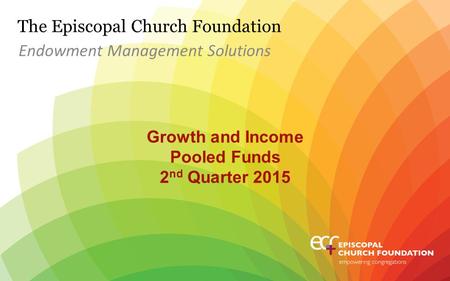 The Episcopal Church Foundation Growth and Income Pooled Funds 2 nd Quarter 2015 Endowment Management Solutions.