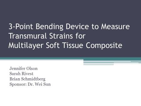 3-Point Bending Device to Measure Transmural Strains for Multilayer Soft Tissue Composite Jennifer Olson Sarah Rivest Brian Schmidtberg Sponsor: Dr. Wei.