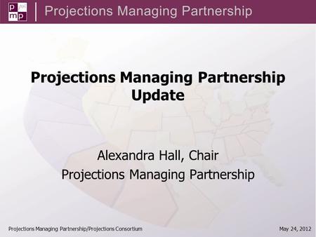 Projections Managing Partnership/Projections Consortium May 24, 2012 Projections Managing Partnership Update Alexandra Hall, Chair Projections Managing.