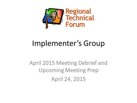 Implementer’s Group April 2015 Meeting Debrief and Upcoming Meeting Prep April 24, 2015.