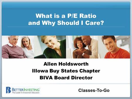 Classes-To-Go What is a P/E Ratio and Why Should I Care? Allen Holdsworth Illowa Buy States Chapter BIVA Board Director.