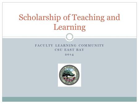 FACULTY LEARNING COMMUNITY CSU EAST BAY 2014 Scholarship of Teaching and Learning.