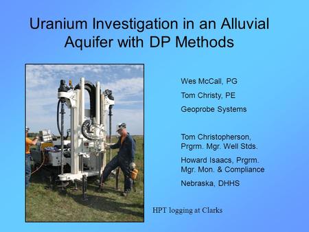 Uranium Investigation in an Alluvial Aquifer with DP Methods Wes McCall, PG Tom Christy, PE Geoprobe Systems Tom Christopherson, Prgrm. Mgr. Well Stds.
