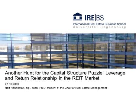 Another Hunt for the Capital Structure Puzzle: Leverage and Return Relationship in the REIT Market 27.06.2009 Ralf Hohenstatt, dipl. econ.,Ph.D. student.