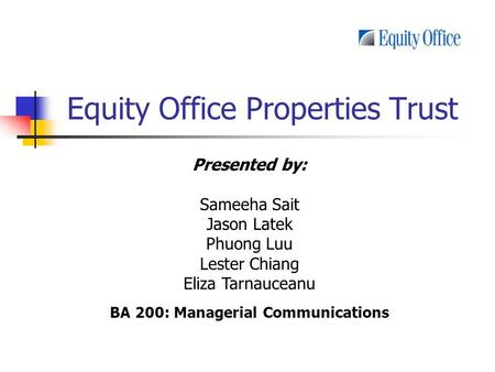 Equity Office Properties Trust Presented by: Sameeha Sait Jason Latek Phuong Luu Lester Chiang Eliza Tarnauceanu BA 200: Managerial Communications.