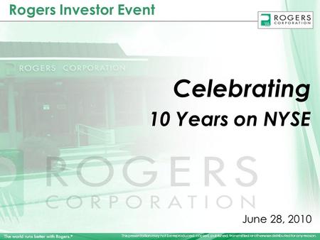 This presentation may not be reproduced, copied, published, transmitted or otherwise distributed for any reason. June 28, 2010 Rogers Investor Event Celebrating.