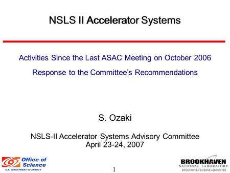 1 BROOKHAVEN SCIENCE ASSOCIATES NSLS II Accelerator Systems S. Ozaki NSLS-II Accelerator Systems Advisory Committee April 23-24, 2007 NSLS II Accelerator.