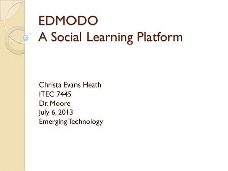 EDMODO A Social Learning Platform Christa Evans Heath ITEC 7445 Dr. Moore July 6, 2013 Emerging Technology.