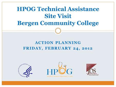 ACTION PLANNING FRIDAY, FEBRUARY 24, 2012 HPOG Technical Assistance Site Visit Bergen Community College.