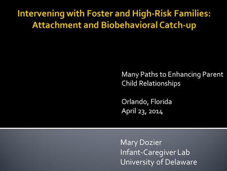 Mary Dozier Infant-Caregiver Lab University of Delaware Many Paths to Enhancing Parent Child Relationships Orlando, Florida April 23, 2014.