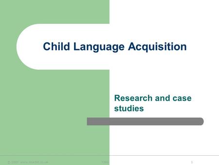 © 2007 www.teachit.co.uk 73601 Child Language Acquisition Research and case studies.