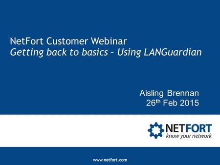 Www.netfort.com NetFort Customer Webinar Getting back to basics – Using LANGuardian Aisling Brennan 26 th Feb 2015.
