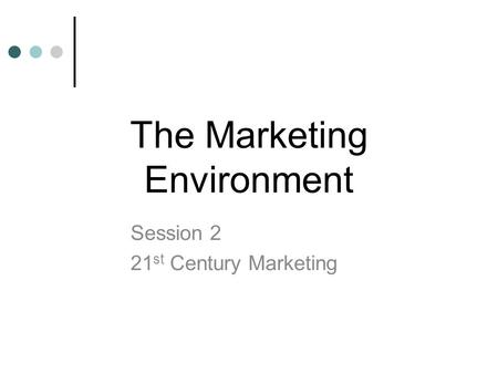 The Marketing Environment Session 2 21 st Century Marketing.