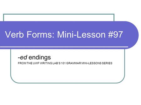 Verb Forms: Mini-Lesson #97 -ed endings FROM THE UWF WRITING LAB’S 101 GRAMMAR MINI-LESSONS SERIES.