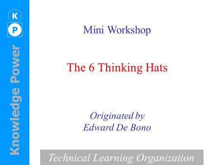 K P Knowledge Power - Mini Workshop The 6 Thinking Hats Originated by Edward De Bono Technical Learning Organization.