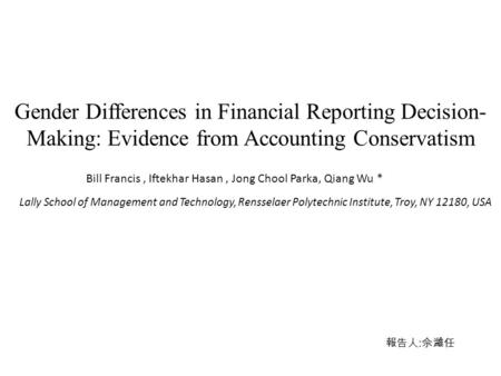 Gender Differences in Financial Reporting Decision- Making: Evidence from Accounting Conservatism Bill Francis, Iftekhar Hasan, Jong Chool Parka, Qiang.