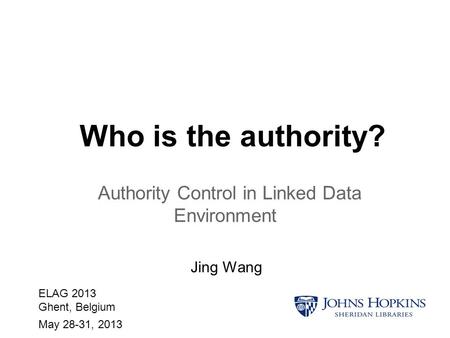 Who is the authority? Authority Control in Linked Data Environment Jing Wang ELAG 2013 Ghent, Belgium May 28-31, 2013.