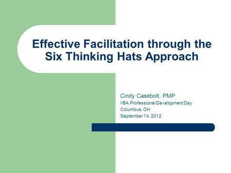 Effective Facilitation through the Six Thinking Hats Approach Cindy Casebolt, PMP IIBA Professional Development Day Columbus, OH September 14, 2012.