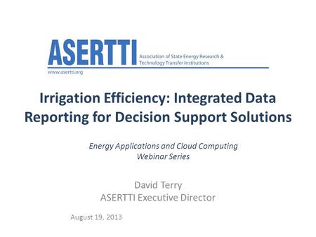 Irrigation Efficiency: Integrated Data Reporting for Decision Support Solutions David Terry ASERTTI Executive Director August 19, 2013 Energy Applications.