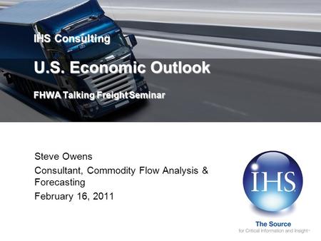 IHS Consulting U.S. Economic Outlook FHWA Talking Freight Seminar Steve Owens Consultant, Commodity Flow Analysis & Forecasting February 16, 2011.