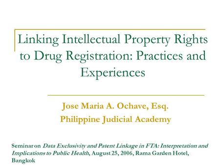 Linking Intellectual Property Rights to Drug Registration: Practices and Experiences Jose Maria A. Ochave, Esq. Philippine Judicial Academy Seminar on.