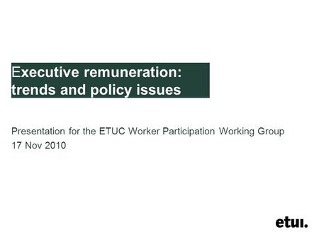 Executive remuneration: trends and policy issues Presentation for the ETUC Worker Participation Working Group 17 Nov 2010.